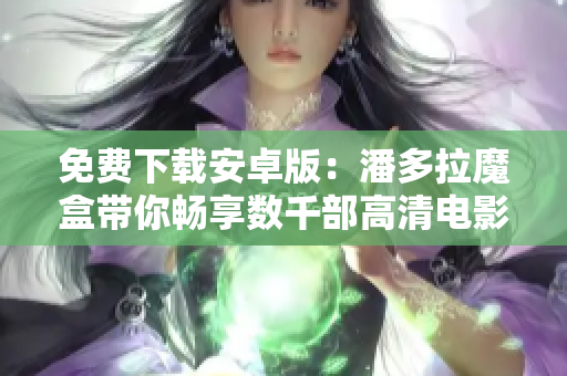 免費(fèi)下載安卓版：潘多拉魔盒帶你暢享數(shù)千部高清電影和電視??！