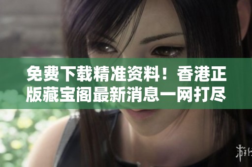 免費(fèi)下載精準(zhǔn)資料！香港正版藏寶閣最新消息一網(wǎng)打盡！