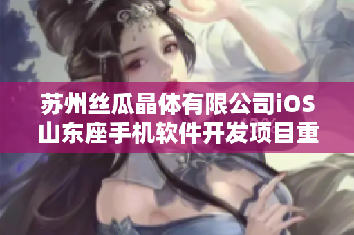 蘇州絲瓜晶體有限公司iOS山東座手機(jī)軟件開發(fā)項(xiàng)目重新定義革新
