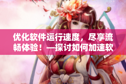 優(yōu)化軟件運(yùn)行速度，盡享流暢體驗(yàn)！—探討如何加速軟件運(yùn)行效率