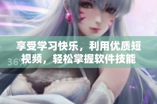 享受學(xué)習(xí)快樂，利用優(yōu)質(zhì)短視頻，輕松掌握軟件技能