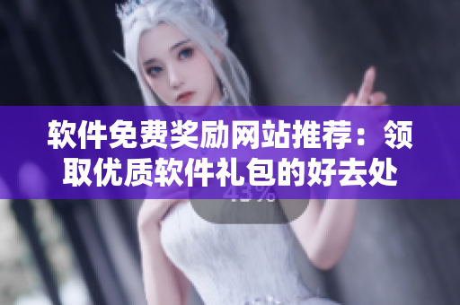 軟件免費(fèi)獎勵網(wǎng)站推薦：領(lǐng)取優(yōu)質(zhì)軟件禮包的好去處