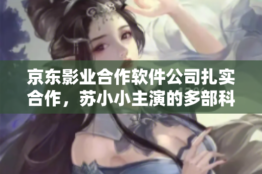 京東影業(yè)合作軟件公司扎實合作，蘇小小主演的多部科技題材電影深受好評