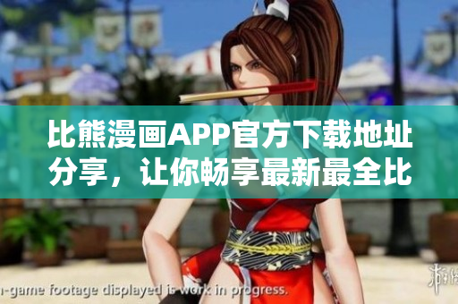 比熊漫畫APP官方下載地址分享，讓你暢享最新最全比熊漫畫資源。