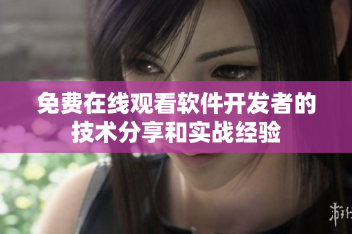 免費(fèi)在線觀看軟件開(kāi)發(fā)者的技術(shù)分享和實(shí)戰(zhàn)經(jīng)驗(yàn)