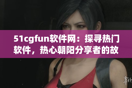 51cgfun軟件網(wǎng)：探尋熱門軟件，熱心朝陽分享者的故事