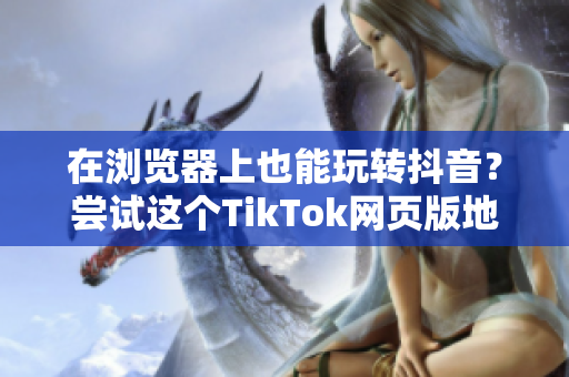在瀏覽器上也能玩轉(zhuǎn)抖音？嘗試這個(gè)TikTok網(wǎng)頁版地址吧！