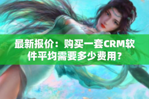 最新報價：購買一套CRM軟件平均需要多少費(fèi)用？