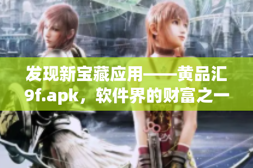 發(fā)現(xiàn)新寶藏應(yīng)用——黃品匯9f.apk，軟件界的財富之一！