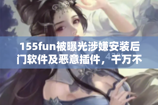 155fun被曝光涉嫌安裝后門軟件及惡意插件，千萬不要下載安裝！