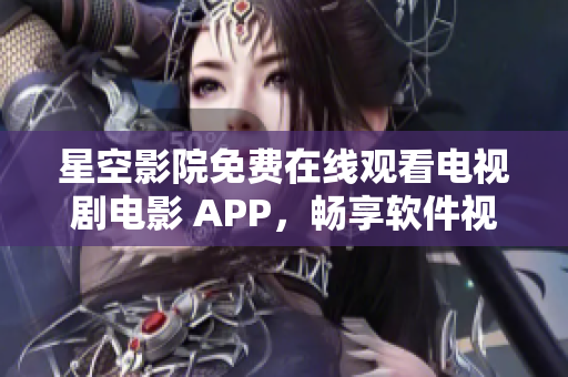 星空影院免費在線觀看電視劇電影 APP，暢享軟件視聽新體驗