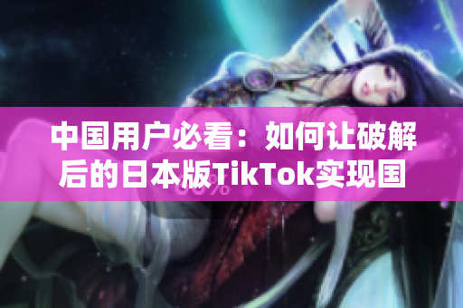 中國(guó)用戶必看：如何讓破解后的日本版TikTok實(shí)現(xiàn)國(guó)內(nèi)可用