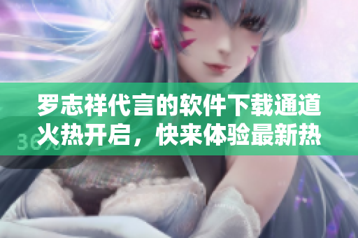羅志祥代言的軟件下載通道火熱開啟，快來體驗最新熱門軟件！