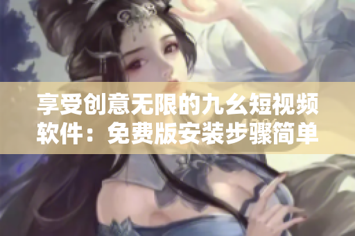 享受創(chuàng)意無限的九幺短視頻軟件：免費版安裝步驟簡單易懂