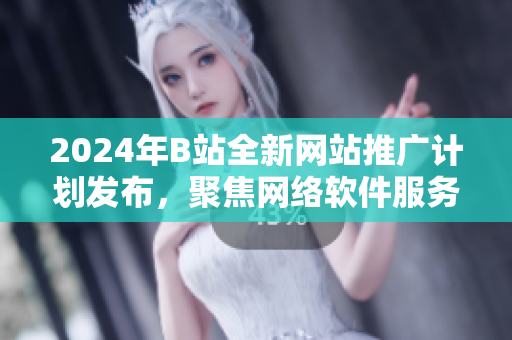 2024年B站全新網(wǎng)站推廣計(jì)劃發(fā)布，聚焦網(wǎng)絡(luò)軟件服務(wù)