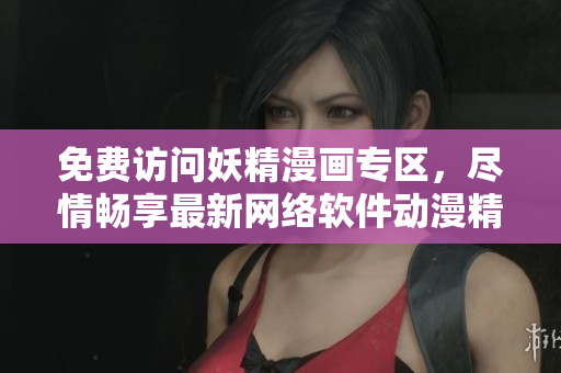 免費(fèi)訪問(wèn)妖精漫畫專區(qū)，盡情暢享最新網(wǎng)絡(luò)軟件動(dòng)漫精彩篇章