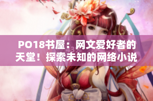 PO18書屋：網(wǎng)文愛好者的天堂！探索未知的網(wǎng)絡(luò)小說世界！