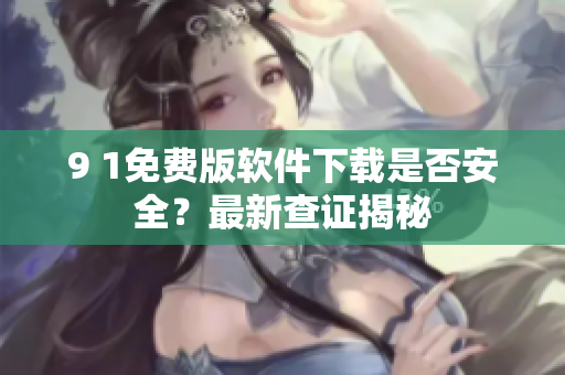 9 1免費版軟件下載是否安全？最新查證揭秘