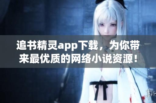 追書精靈app下載，為你帶來最優(yōu)質(zhì)的網(wǎng)絡(luò)小說資源！