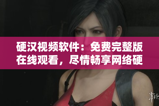 硬漢視頻軟件：免費(fèi)完整版在線觀看，盡情暢享網(wǎng)絡(luò)硬漢精神！