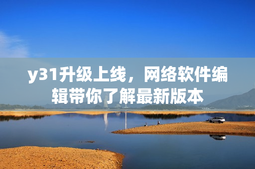 y31升級(jí)上線，網(wǎng)絡(luò)軟件編輯帶你了解最新版本