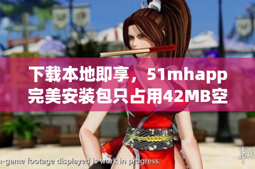 下載本地即享，51mhapp完美安裝包只占用42MB空間