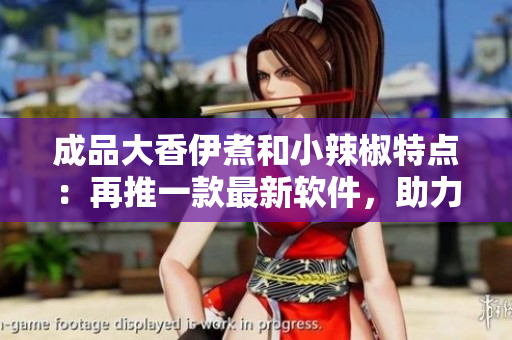 成品大香伊煮和小辣椒特點(diǎn)：再推一款最新軟件，助力網(wǎng)絡(luò)體驗(yàn)提升