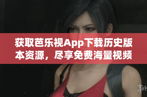 獲取芭樂視App下載歷史版本資源，盡享免費海量視頻內(nèi)容