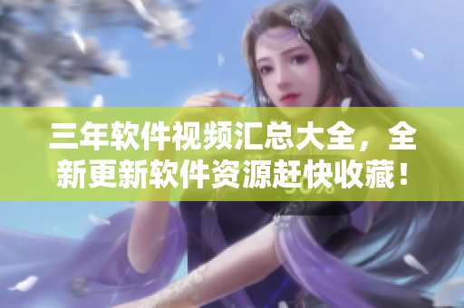 三年軟件視頻匯總大全，全新更新軟件資源趕快收藏！
