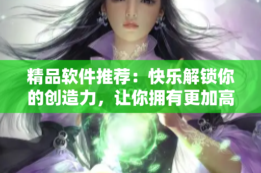 精品軟件推薦：快樂解鎖你的創(chuàng)造力，讓你擁有更加高效的工作方式