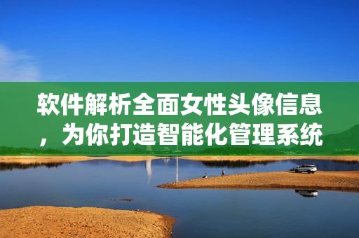 軟件解析全面女性頭像信息，為你打造智能化管理系統(tǒng)