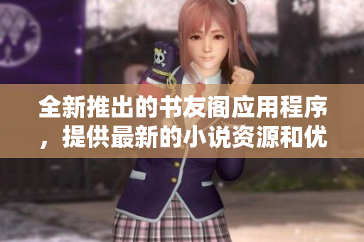 全新推出的書友閣應(yīng)用程序，提供最新的小說資源和優(yōu)質(zhì)閱讀體驗