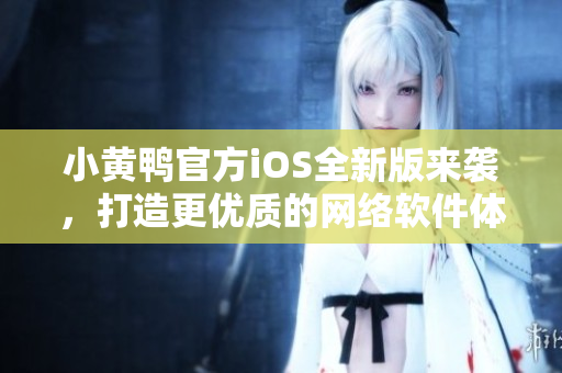 小黃鴨官方iOS全新版來(lái)襲，打造更優(yōu)質(zhì)的網(wǎng)絡(luò)軟件體驗(yàn)