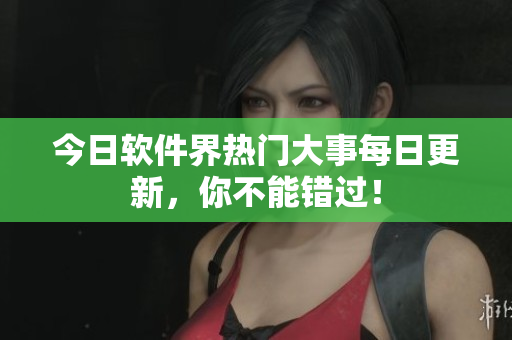 今日軟件界熱門大事每日更新，你不能錯過！