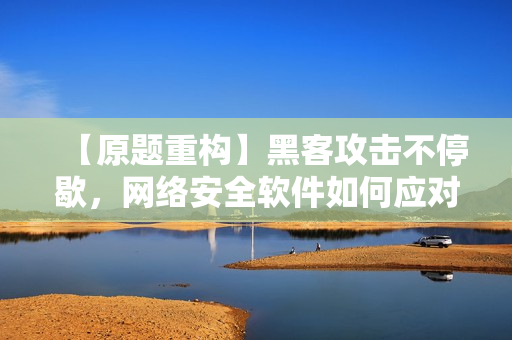 【原題重構(gòu)】黑客攻擊不停歇，網(wǎng)絡(luò)安全軟件如何應(yīng)對？