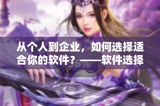 從個(gè)人到企業(yè)，如何選擇適合你的軟件？——軟件選擇指南