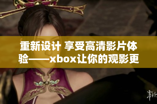 重新設(shè)計 享受高清影片體驗(yàn)——xbox讓你的觀影更具質(zhì)感