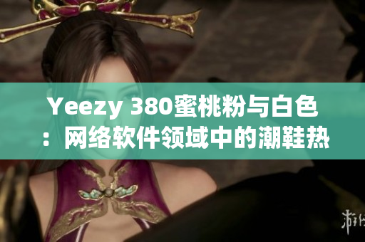 Yeezy 380蜜桃粉與白色：網絡軟件領域中的潮鞋熱點話題