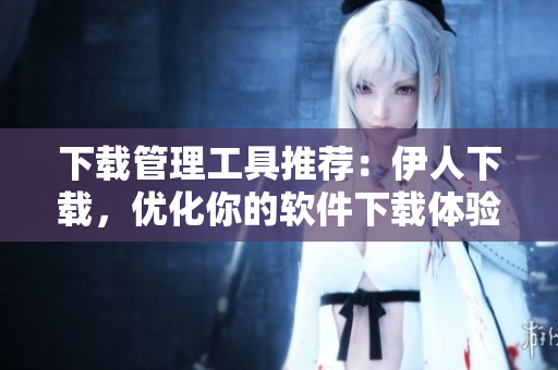 下載管理工具推薦：伊人下載，優(yōu)化你的軟件下載體驗(yàn)！