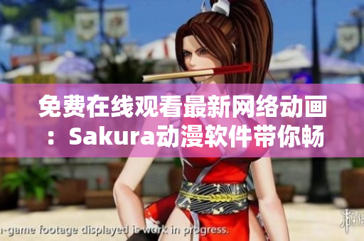 免費(fèi)在線觀看最新網(wǎng)絡(luò)動(dòng)畫：Sakura動(dòng)漫軟件帶你暢享精彩視覺盛宴
