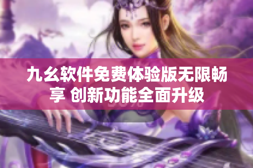 九幺軟件免費(fèi)體驗(yàn)版無(wú)限暢享 創(chuàng)新功能全面升級(jí)