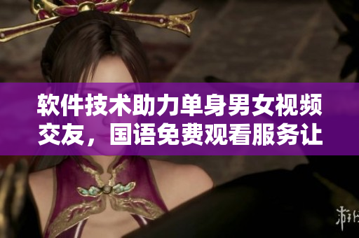 軟件技術(shù)助力單身男女視頻交友，國語免費(fèi)觀看服務(wù)讓尋愛更輕松