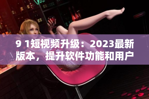 9 1短視頻升級：2023最新版本，提升軟件功能和用戶體驗