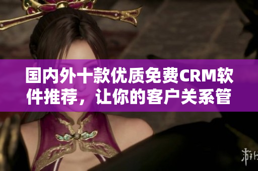 國內(nèi)外十款優(yōu)質(zhì)免費(fèi)CRM軟件推薦，讓你的客戶關(guān)系管理更高效