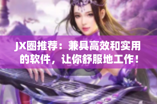 JX圈推薦：兼具高效和實(shí)用的軟件，讓你舒服地工作！