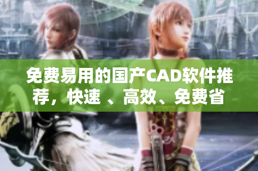 免費易用的國產(chǎn)CAD軟件推薦，快速 、高效、免費省心
