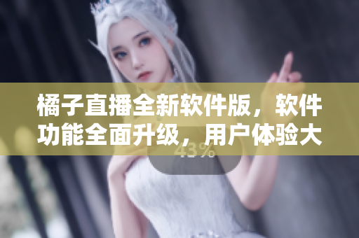 橘子直播全新軟件版，軟件功能全面升級(jí)，用戶體驗(yàn)大幅提升