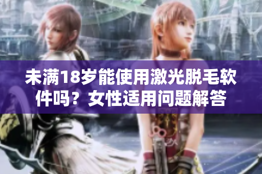 未滿18歲能使用激光脫毛軟件嗎？女性適用問題解答