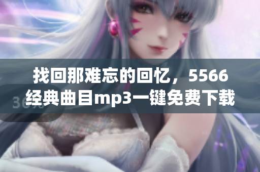 找回那難忘的回憶，5566經(jīng)典曲目mp3一鍵免費(fèi)下載！