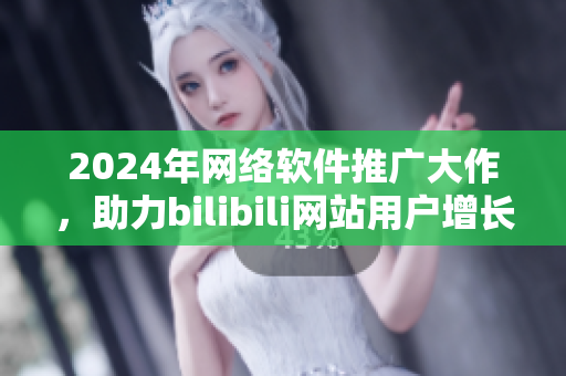 2024年網(wǎng)絡(luò)軟件推廣大作，助力bilibili網(wǎng)站用戶增長(zhǎng)